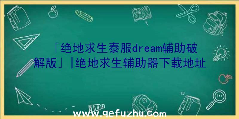 「绝地求生泰服dream辅助破解版」|绝地求生辅助器下载地址